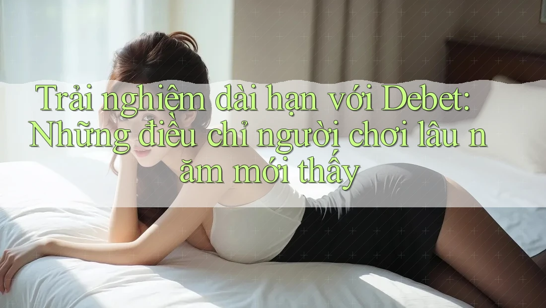 Trải nghiệm dài hạn với Debet: Những điều chỉ người chơi lâu năm mới thấy