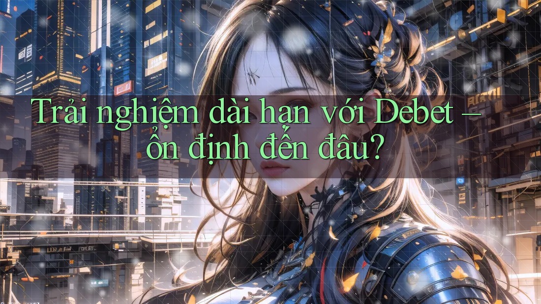 Trải nghiệm dài hạn với Debet – ổn định đến đâu?