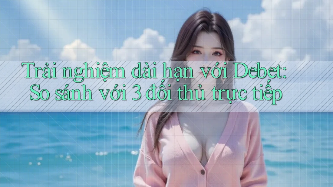 Trải nghiệm dài hạn với Debet: So sánh với 3 đối thủ trực tiếp