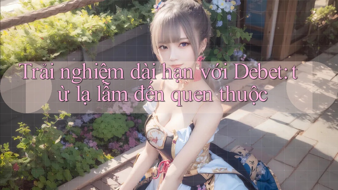 Trải nghiệm dài hạn với Debet: từ lạ lẫm đến quen thuộc