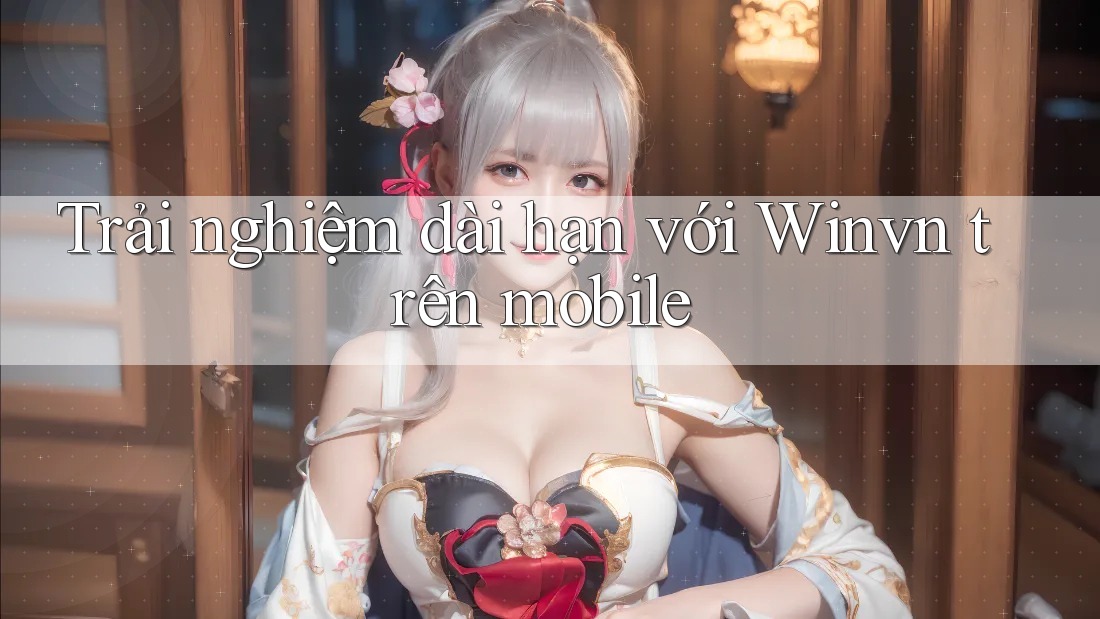 Trải nghiệm dài hạn với Winvn trên mobile