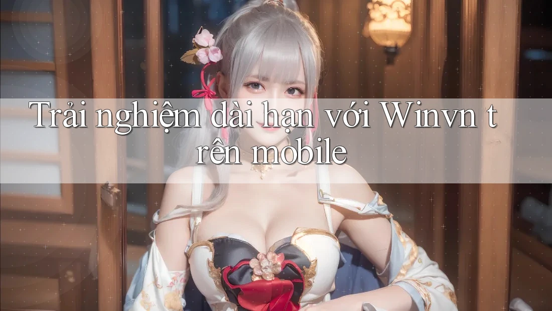 Trải nghiệm dài hạn với Winvn trên mobile Trải nghiệm dài hạn với Winvn trên mobile