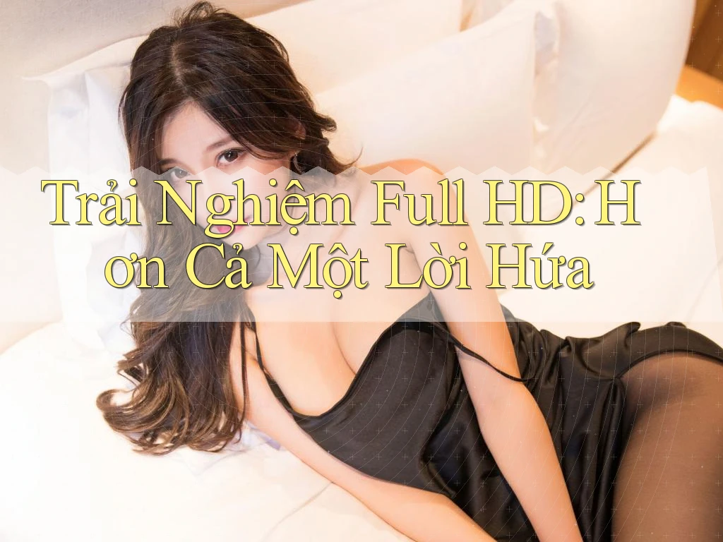 Trải Nghiệm Full HD: Hơn Cả Một Lời Hứa