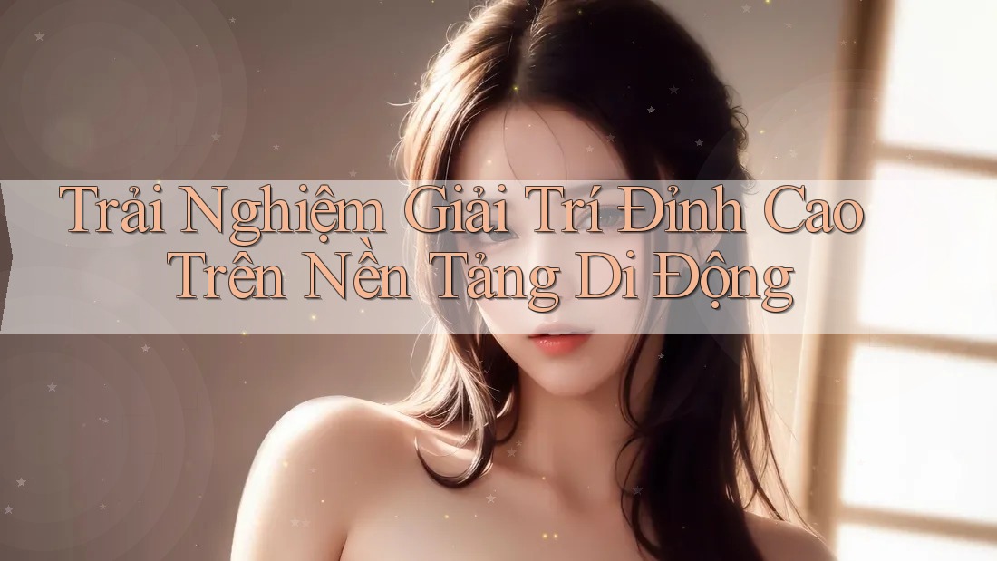 Trải Nghiệm Giải Trí Đỉnh Cao Trên Nền Tảng Di Động Trải Nghiệm Giải Trí Đỉnh Cao Trên Nền Tảng Di Động