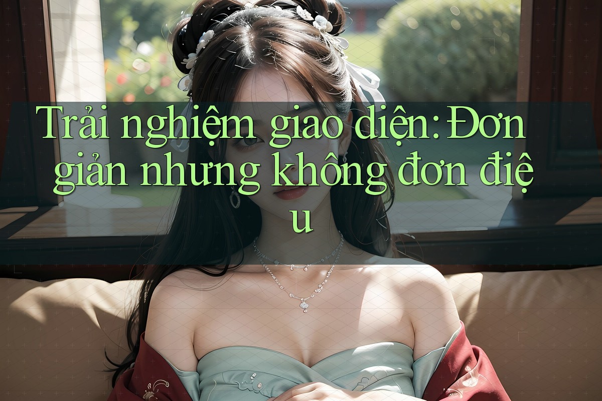 Trải nghiệm giao diện: Đơn giản nhưng không đơn điệu