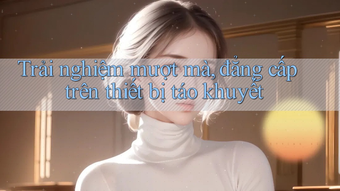 Trải nghiệm mượt mà, đẳng cấp trên thiết bị táo khuyết