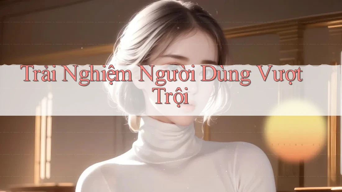 Trải nghiệm người dùng vượt trội