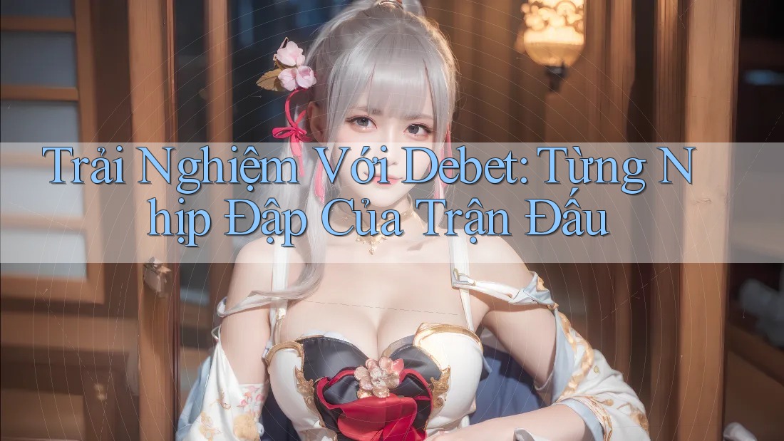 Trải Nghiệm Với Debet: Từng Nhịp Đập Của Trận Đấu