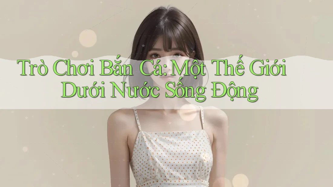Trò Chơi Bắn Cá: Một Thế Giới Dưới Nước Sống Động Trò Chơi Bắn Cá: Một Thế Giới Dưới Nước Sống Động