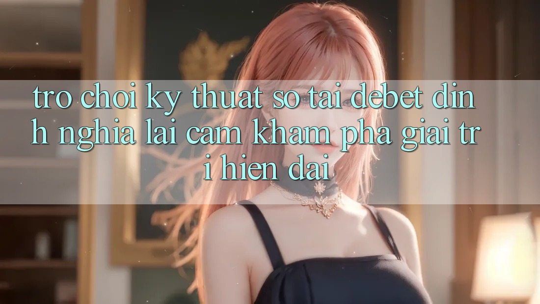Trò chơi Kỹ Thuật Số Tại Debet: Định Nghĩa Lại Cảm khám phá Giải Trí Hiện Đại
