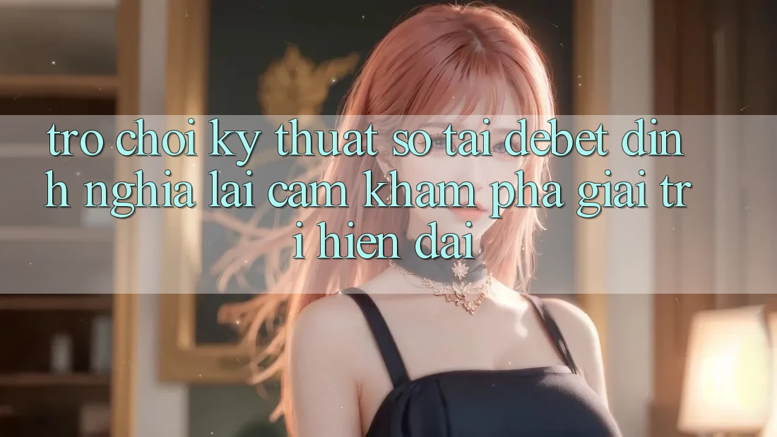 Trò chơi Kỹ Thuật Số Tại Debet: Định Nghĩa Lại Cảm khám phá Giải Trí Hiện Đại