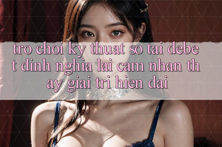 Trò chơi Kỹ Thuật Số Tại Debet: Định Nghĩa Lại Cảm nhận thấy Giải Trí Hiện Đại