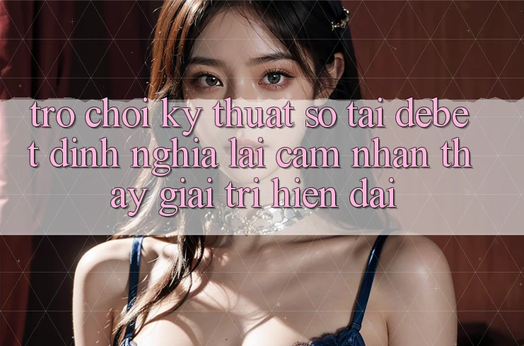 Trò chơi Kỹ Thuật Số Tại Debet: Định Nghĩa Lại Cảm nhận thấy Giải Trí Hiện Đại