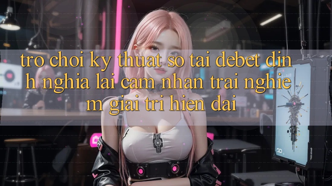 Trò chơi Kỹ Thuật Số Tại Debet: Định Nghĩa Lại Cảm nhận trải nghiệm Giải Trí Hiện Đại