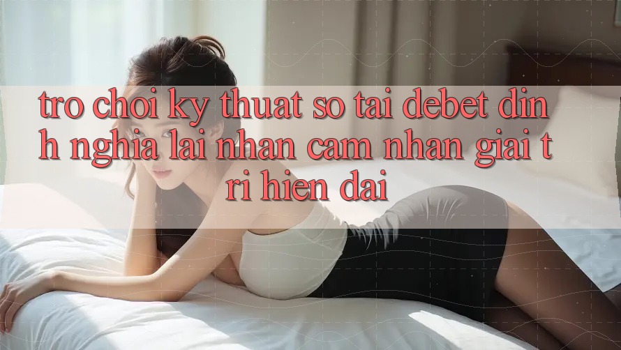 Trò chơi Kỹ Thuật Số Tại Debet: Định Nghĩa Lại Nhận cảm nhận Giải Trí Hiện Đại