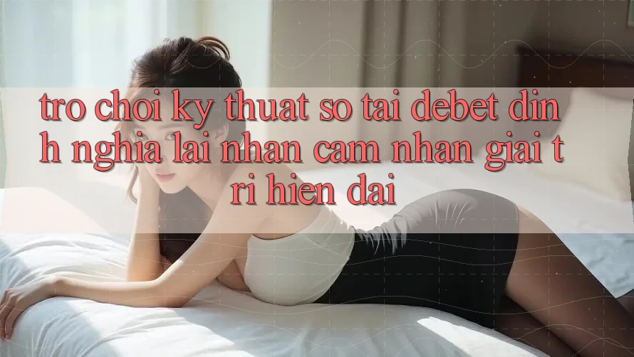 Trò chơi Kỹ Thuật Số Tại Debet: Định Nghĩa Lại Nhận cảm nhận Giải Trí Hiện Đại