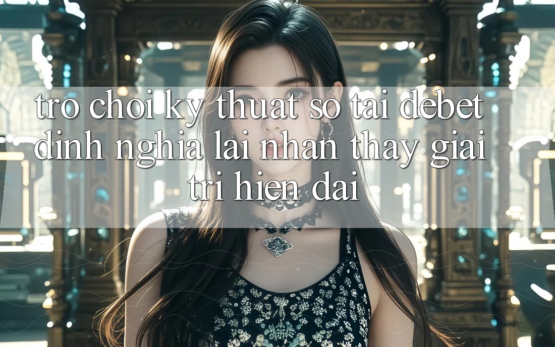 Trò chơi Kỹ Thuật Số Tại Debet: Định Nghĩa Lại Nhận thấy Giải Trí Hiện Đại