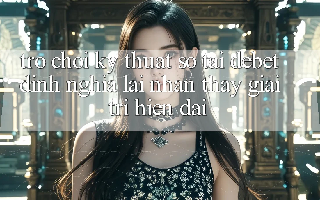 Trò chơi Kỹ Thuật Số Tại Debet: Định Nghĩa Lại Nhận thấy Giải Trí Hiện Đại