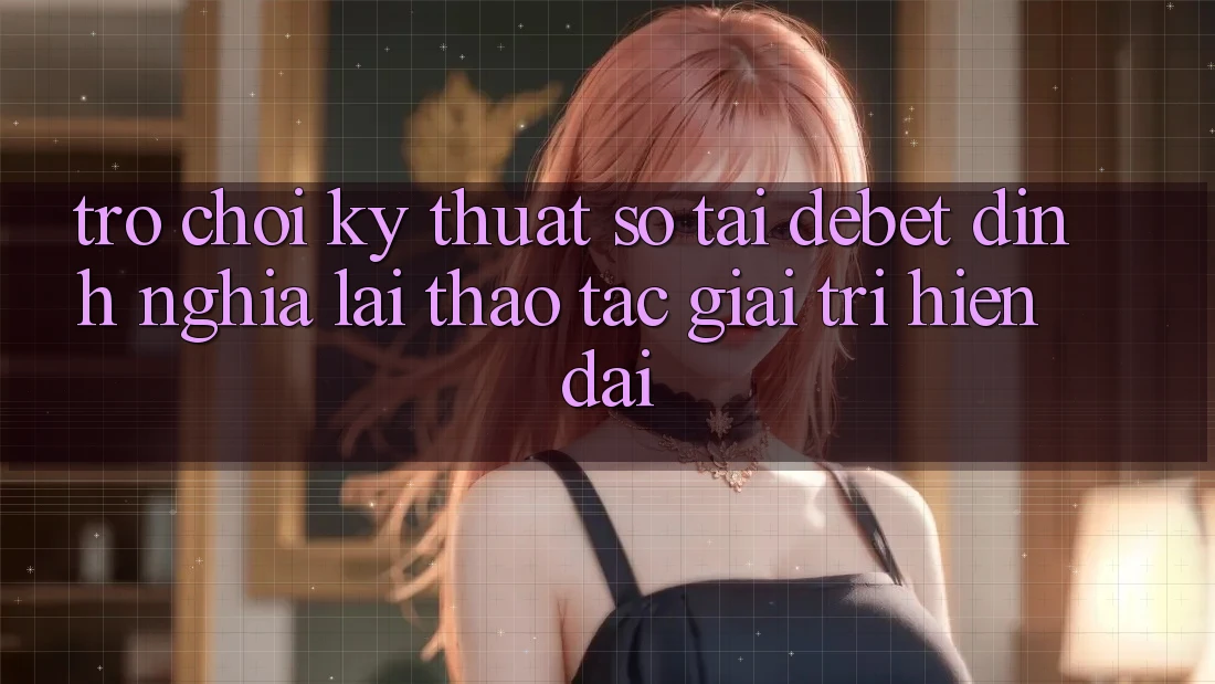 Trò chơi Kỹ Thuật Số Tại Debet: Định Nghĩa Lại Thao tác Giải Trí Hiện Đại