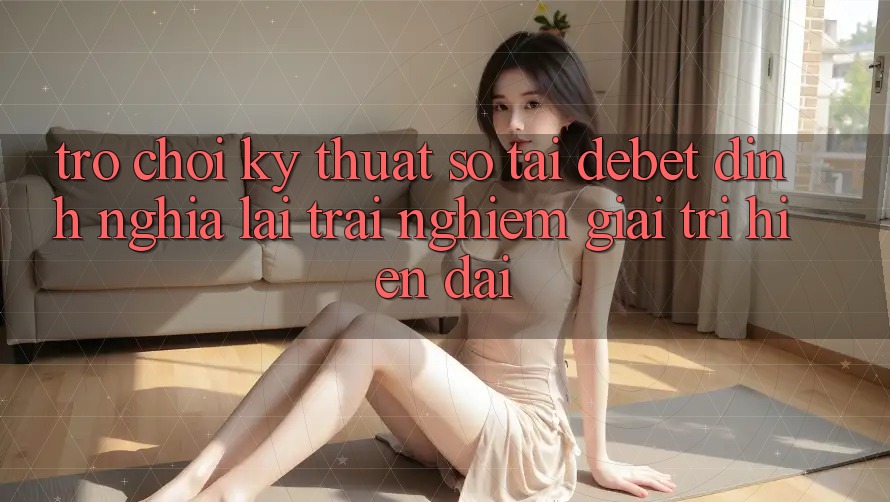 Trò chơi Kỹ Thuật Số Tại Debet: Định Nghĩa Lại Trải Nghiệm Giải Trí Hiện Đại