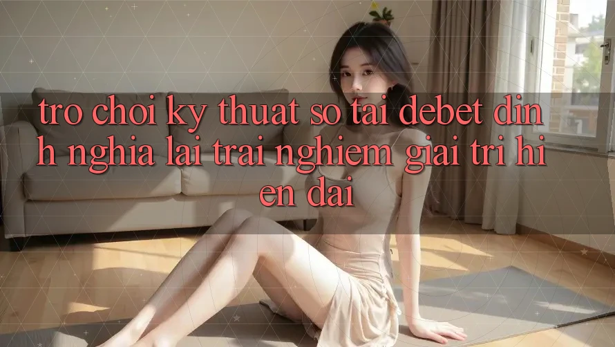 Trò chơi Kỹ Thuật Số Tại Debet: Định Nghĩa Lại Trải Nghiệm Giải Trí Hiện Đại Trò chơi Kỹ Thuật Số Tại Debet: Định Nghĩa Lại Trải Nghiệm Giải Trí Hiện Đại