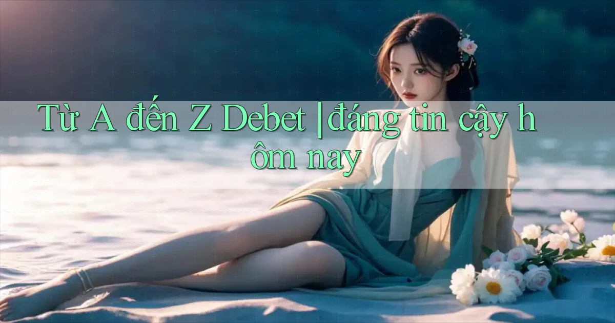 Từ A đến Z Debet đáng tin cậy hôm nay