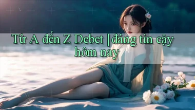Từ A đến Z Debet đáng tin cậy hôm nay