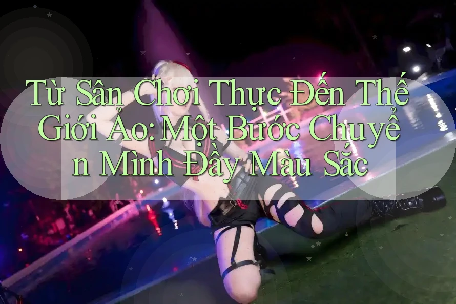Từ Sân Chơi Thực Đến Thế Giới Ảo: Một Bước Chuyển Mình Đầy Màu Sắc Từ Sân Chơi Thực Đến Thế Giới Ảo: Một Bước Chuyển Mình Đầy Màu Sắc