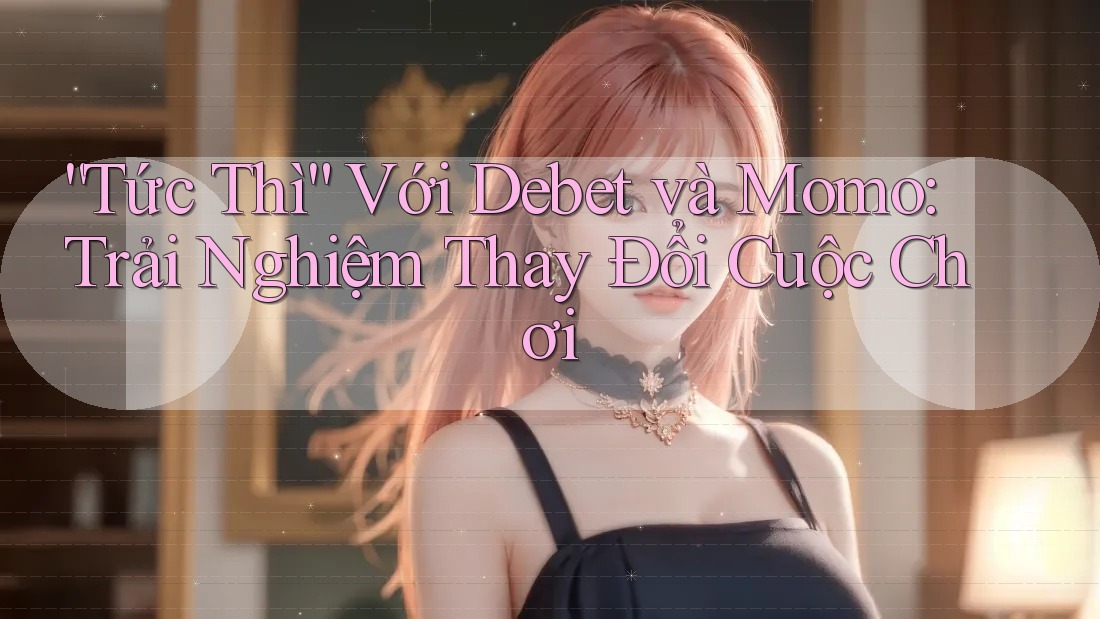 “Tức Thì” Với Debet và Momo: Trải Nghiệm Thay Đổi Cuộc Chơi