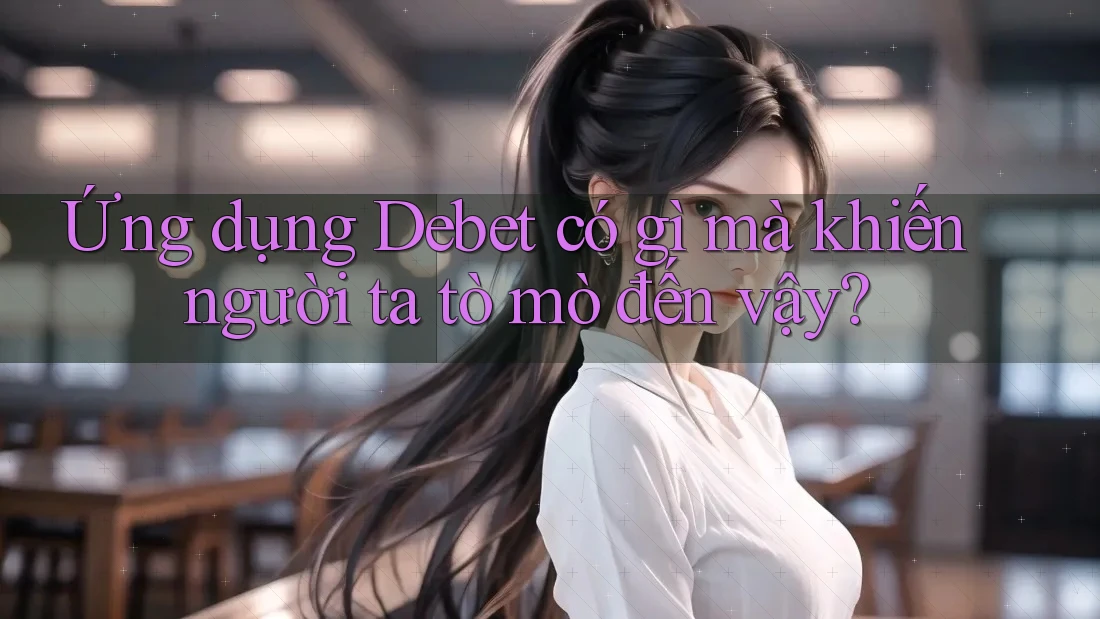 Ứng dụng Debet có gì mà khiến người ta tò mò đến vậy?