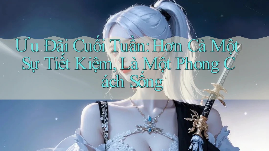Ưu Đãi Cuối Tuần: Hơn Cả Một Sự Tiết Kiệm, Là Một Phong Cách Sống