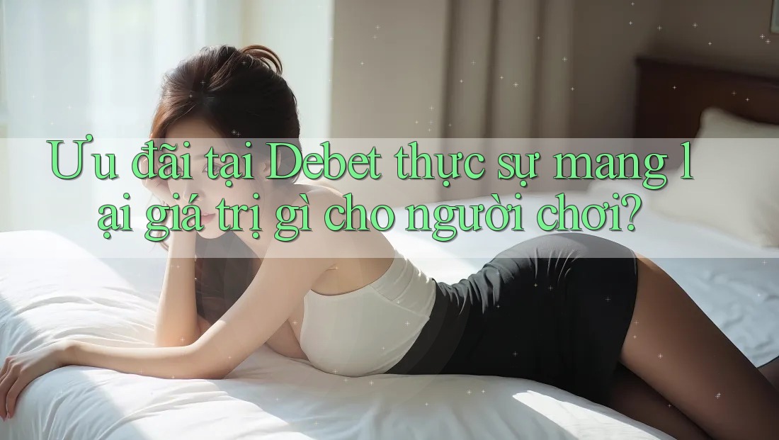 Ưu đãi tại Debet thực sự mang lại giá trị gì cho người chơi?
