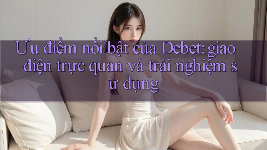 Ưu điểm nổi bật của Debet: giao diện trực quan và trải nghiệm sử dụng