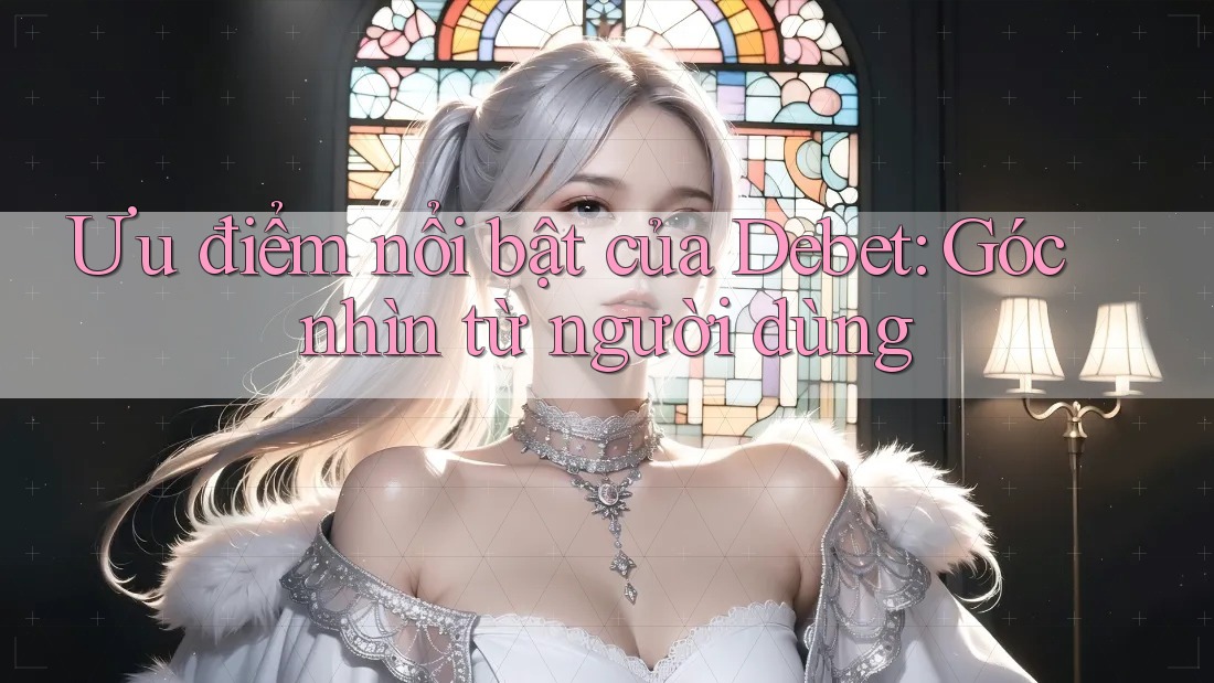 Ưu điểm nổi bật của Debet: Góc nhìn từ người dùng