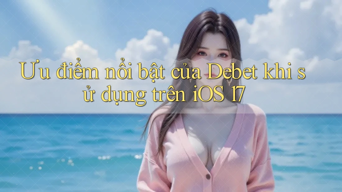 Ưu điểm nổi bật của Debet khi sử dụng trên iOS 17