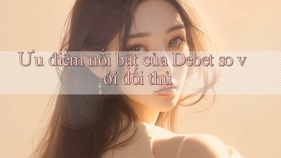 Ưu điểm nổi bật của Debet so với đối thủ
