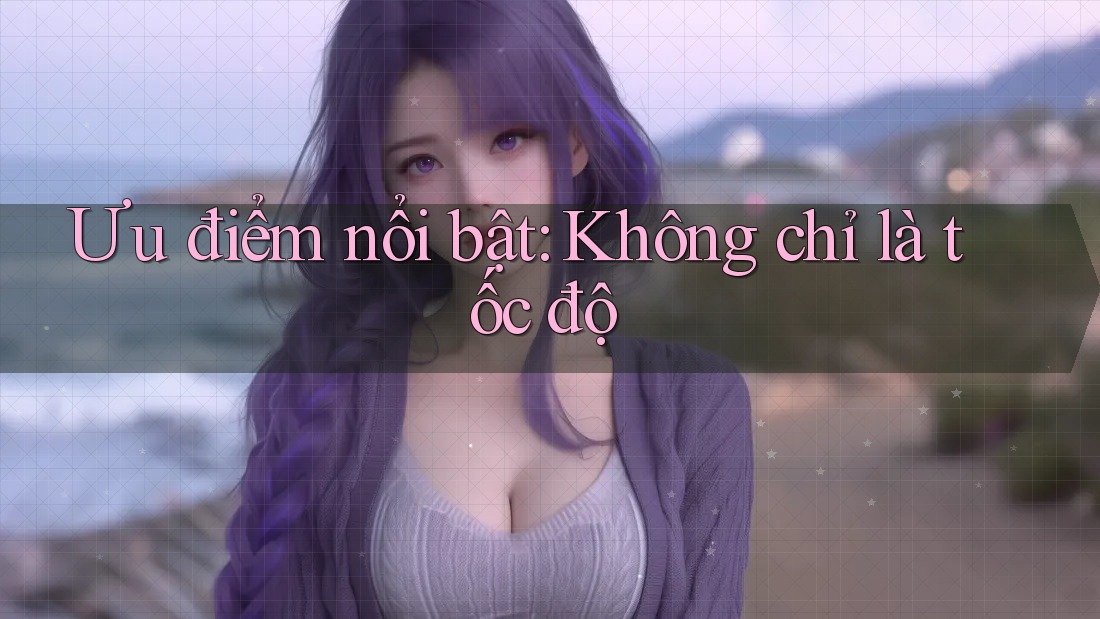 Ưu điểm nổi bật: Không chỉ là tốc độ