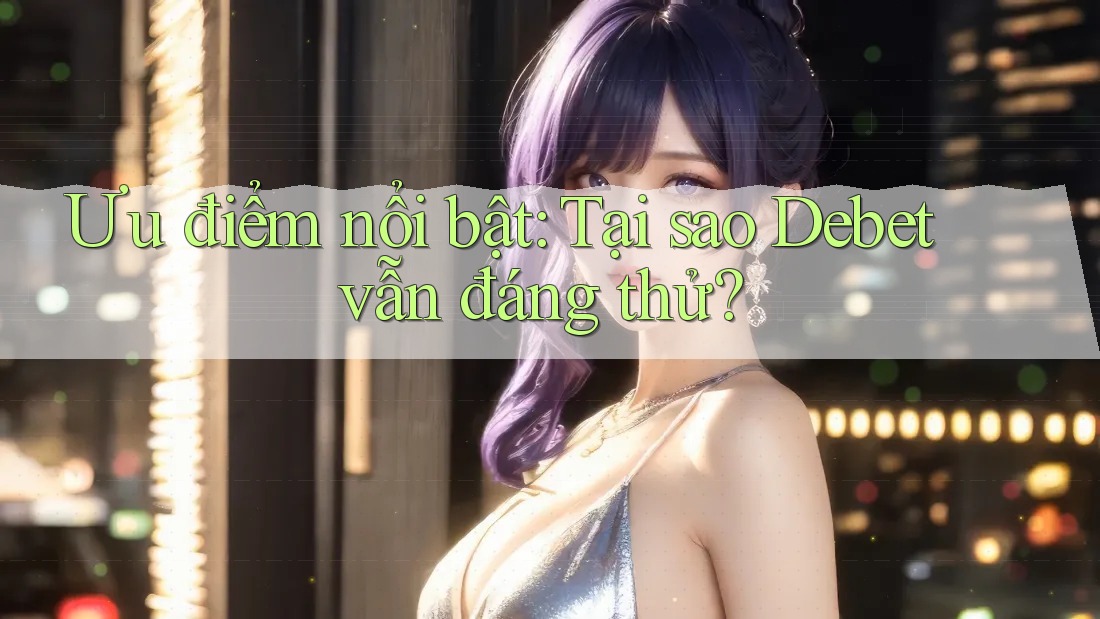 Ưu điểm nổi bật: Tại sao Debet vẫn đáng thử? Ưu điểm nổi bật: Tại sao Debet vẫn đáng thử?