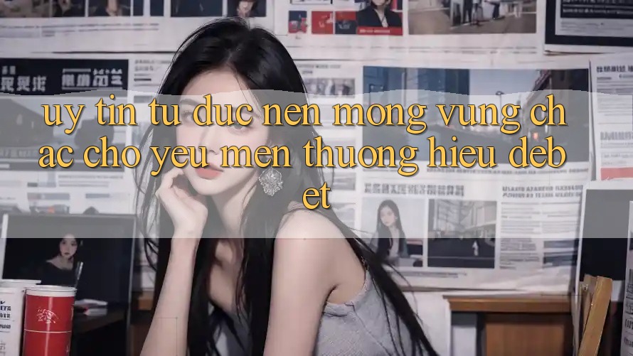 Uy tín Từ Đức: Nền Móng Vững Chắc Cho Yêu mến thương Hiệu Debet