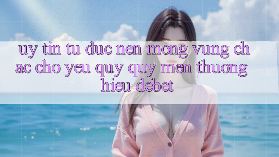 Uy Tín Từ Đức: Nền Móng Vững Chắc Cho Yêu quý quý mến thương Hiệu Debet