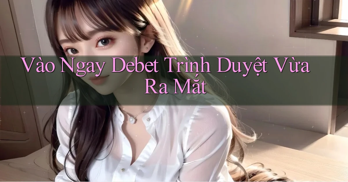 vào ngay debet trình duyệt vừa ra mắt