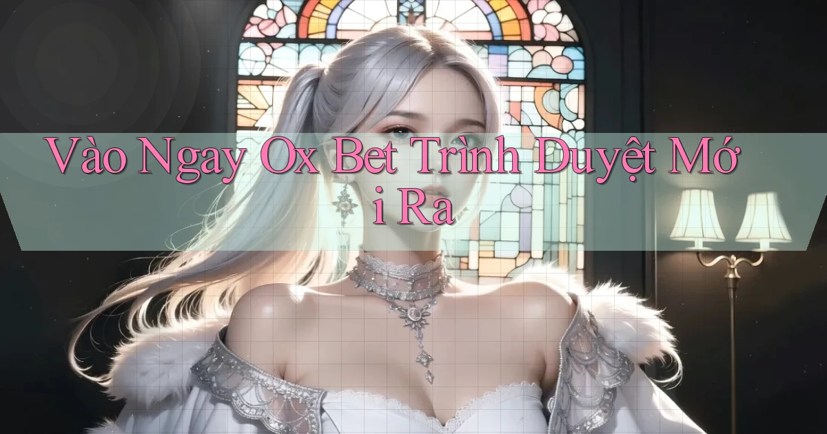 vào ngay ox bet trình duyệt mới ra