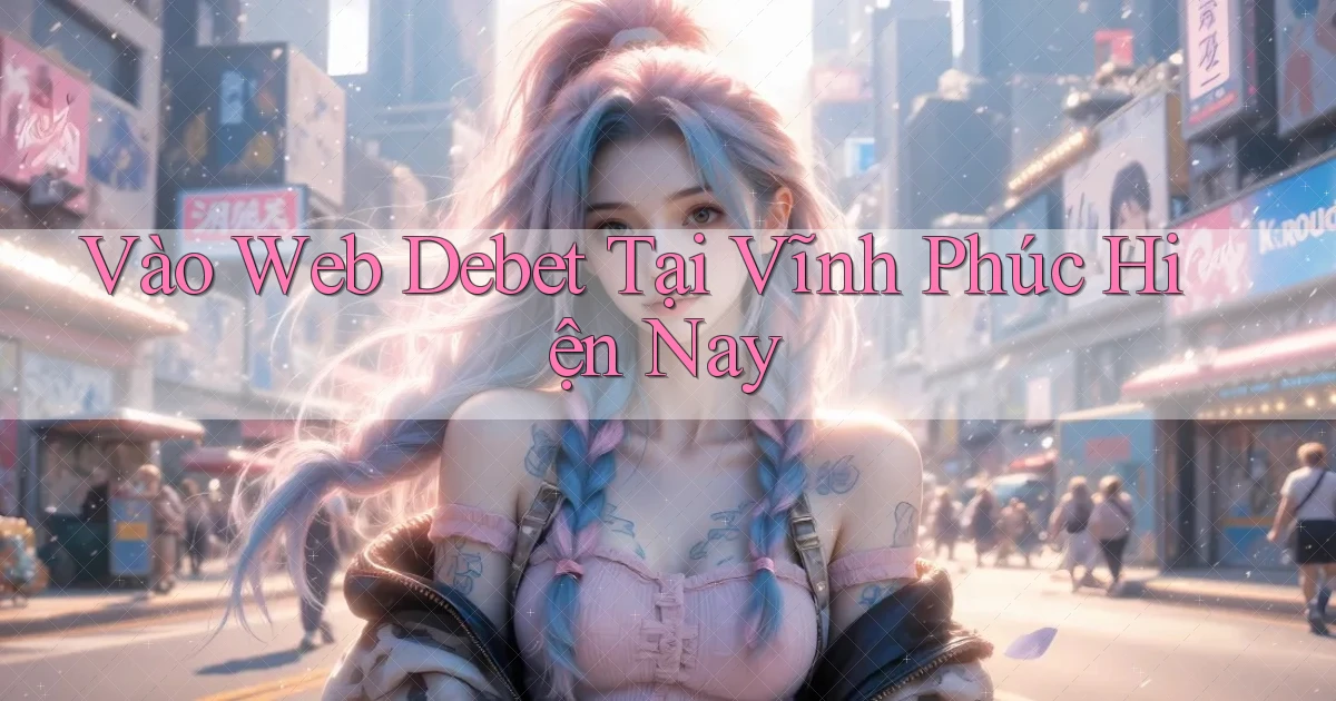 vào web debet tại Vĩnh Phúc hiện nay