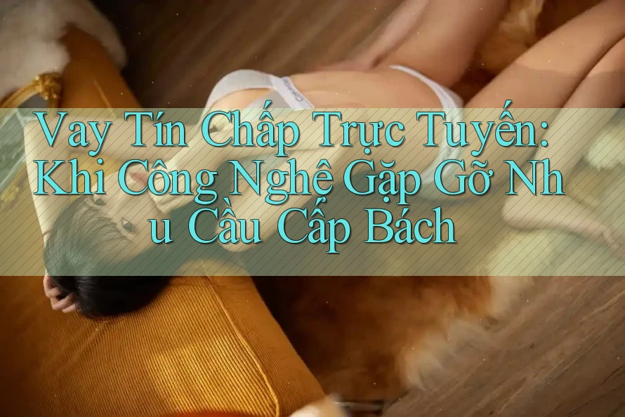 Vay Tín Chấp Trực Tuyến: Khi Công Nghệ Gặp Gỡ Nhu Cầu Cấp Bách