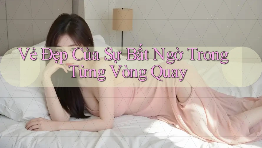 Vẻ Đẹp Của Sự Bất Ngờ Trong Từng Vòng Quay