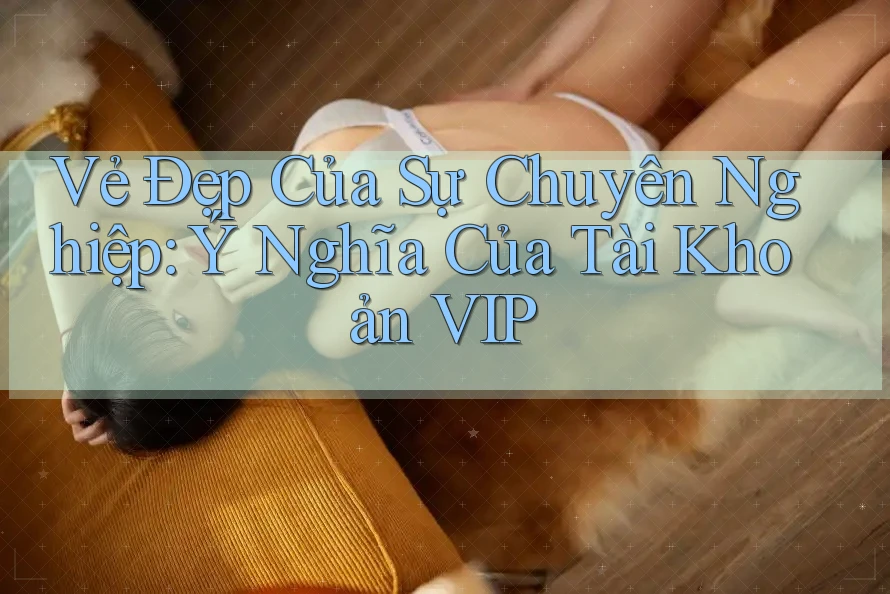 Vẻ Đẹp Của Sự Chuyên Nghiệp: Ý Nghĩa Của Tài Khoản VIP