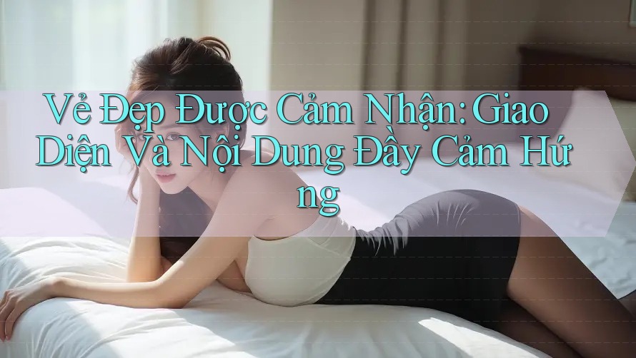 Vẻ Đẹp Được Cảm Nhận: Giao Diện Và Nội Dung Đầy Cảm Hứng