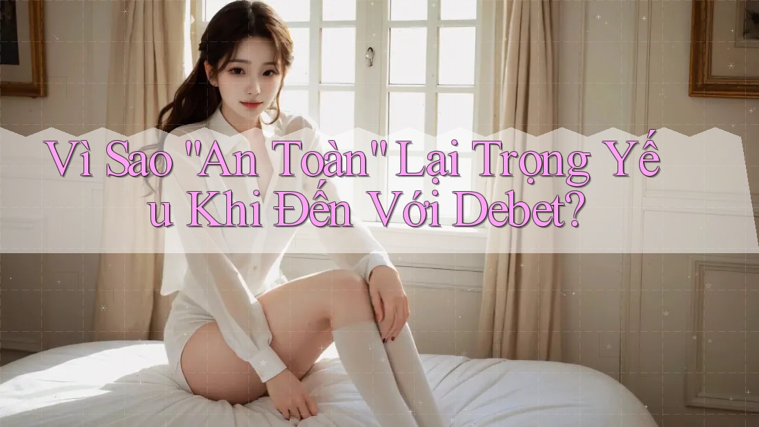 Vì Sao “An Toàn” Lại Trọng Yếu Khi Đến Với Debet?