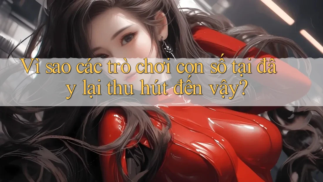 Vì sao các trò chơi con số tại đây lại thu hút đến vậy?
