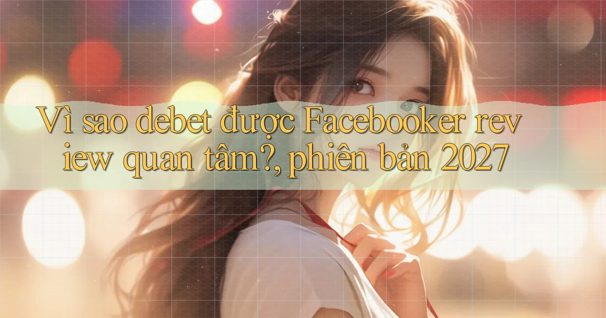 Vì sao debet được Facebooker review quan tâm, phiên bản 2027